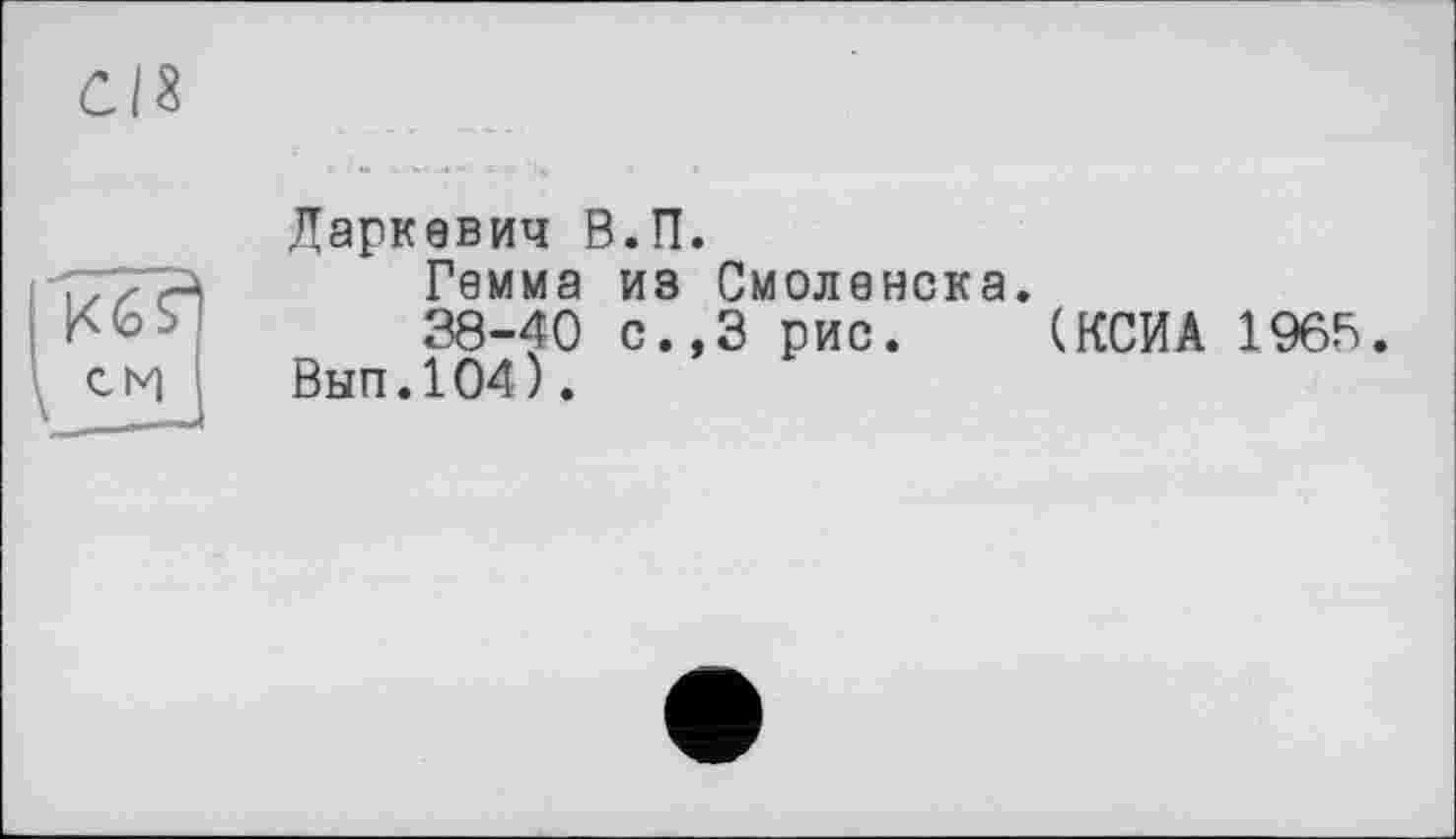 ﻿Даркевич В.П.
Гемма иэ Смоленска.
38-40 с.,3 рис. (КСИА 1965.
Вып.104).